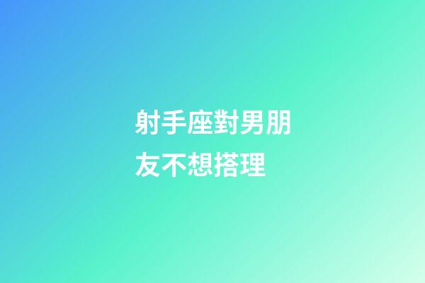 射手座對男朋友不想搭理-第1張-星座運(yùn)勢-玄機(jī)派