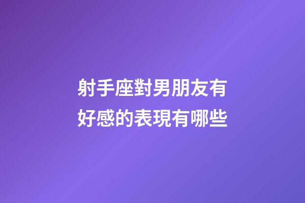 射手座對男朋友有好感的表現有哪些-第1張-星座運勢-玄機派