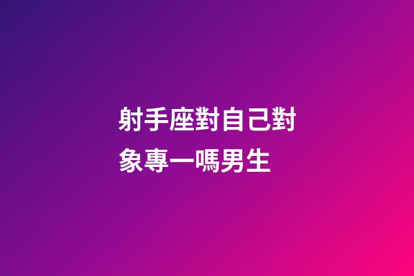 射手座對自己對象專一嗎男生-第1張-星座運勢-玄機派