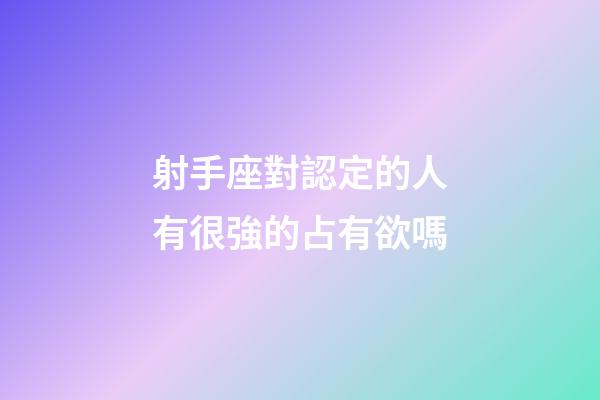 射手座對認定的人有很強的占有欲嗎-第1張-星座運勢-玄機派