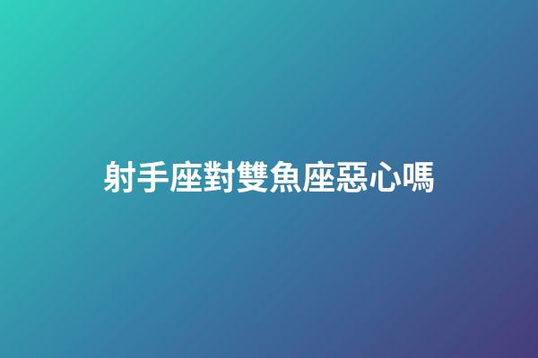 射手座對雙魚座惡心嗎-第1張-星座運(yùn)勢-玄機(jī)派