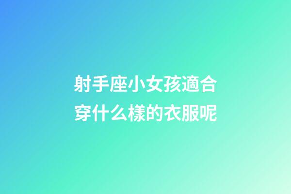 射手座小女孩適合穿什么樣的衣服呢-第1張-星座運勢-玄機派