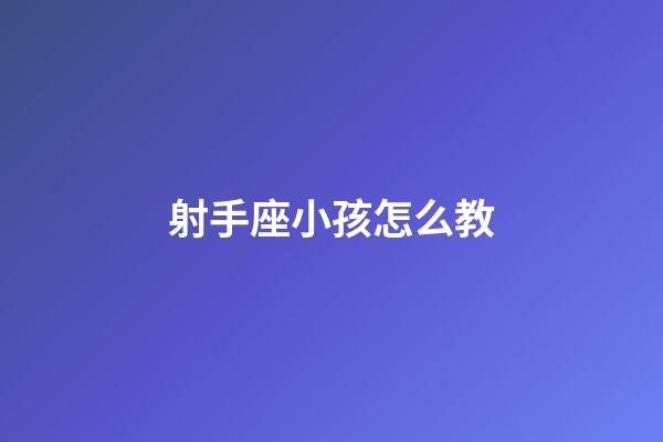 射手座小孩怎么教-第1張-星座運勢-玄機派