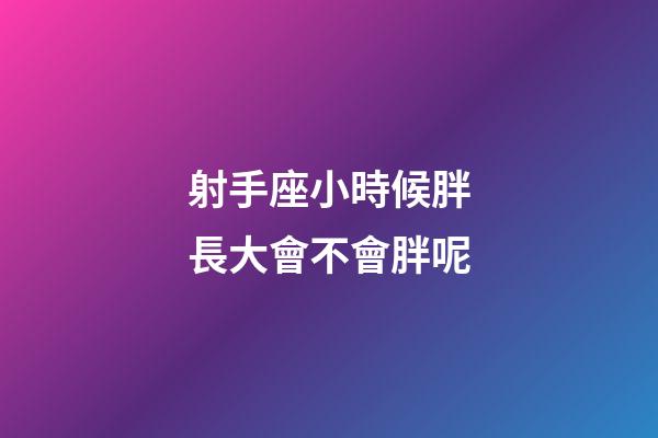 射手座小時候胖長大會不會胖呢-第1張-星座運勢-玄機派