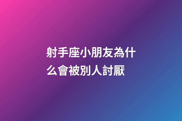 射手座小朋友為什么會被別人討厭-第1張-星座運(yùn)勢-玄機(jī)派