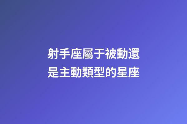 射手座屬于被動還是主動類型的星座-第1張-星座運勢-玄機派