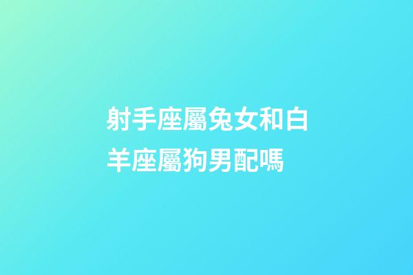 射手座屬兔女和白羊座屬狗男配嗎-第1張-星座運勢-玄機(jī)派