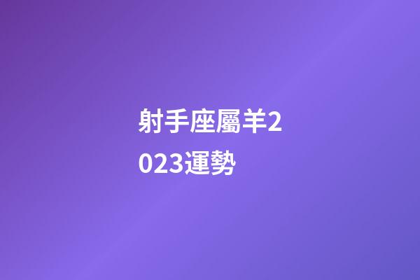 射手座屬羊2023運勢-第1張-星座運勢-玄機派