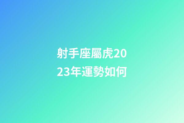 射手座屬虎2023年運勢如何-第1張-星座運勢-玄機派