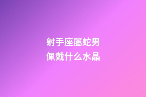 射手座屬蛇男佩戴什么水晶-第1張-星座運勢-玄機(jī)派