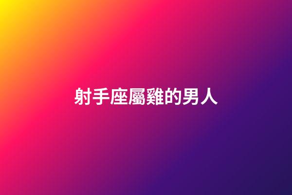 射手座屬雞的男人-第1張-星座運勢-玄機派