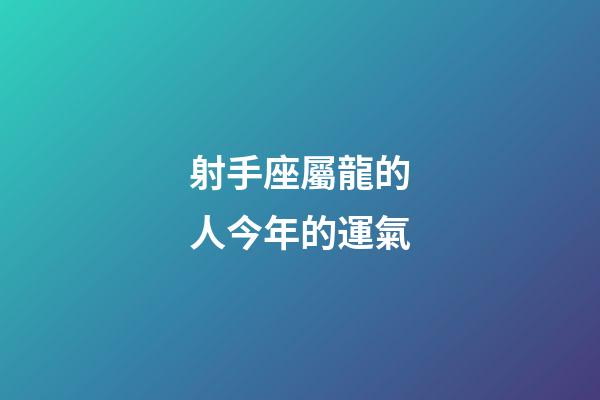 射手座屬龍的人今年的運氣-第1張-星座運勢-玄機派