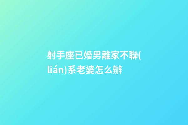 射手座已婚男離家不聯(lián)系老婆怎么辦-第1張-星座運(yùn)勢(shì)-玄機(jī)派