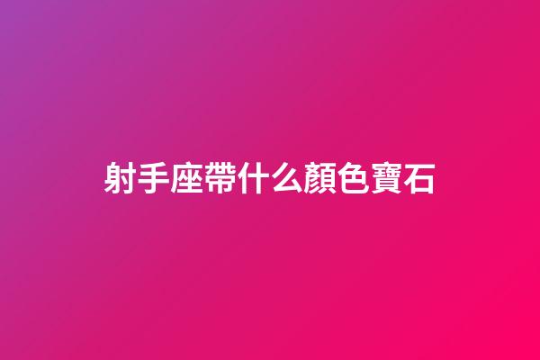 射手座帶什么顏色寶石-第1張-星座運勢-玄機派