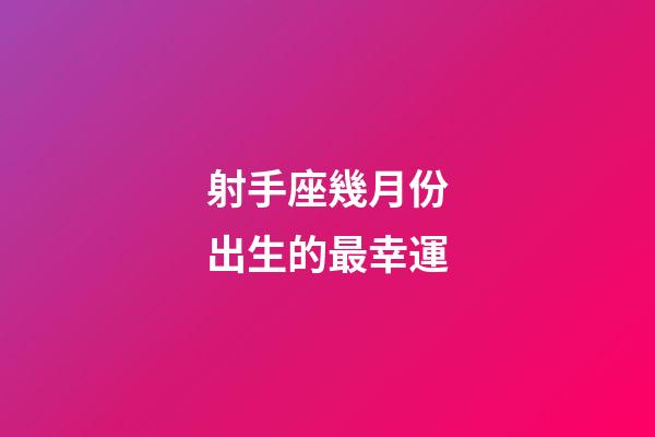 射手座幾月份出生的最幸運-第1張-星座運勢-玄機派