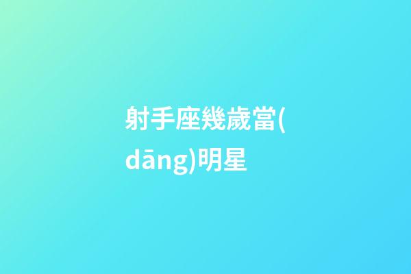射手座幾歲當(dāng)明星-第1張-星座運(yùn)勢(shì)-玄機(jī)派