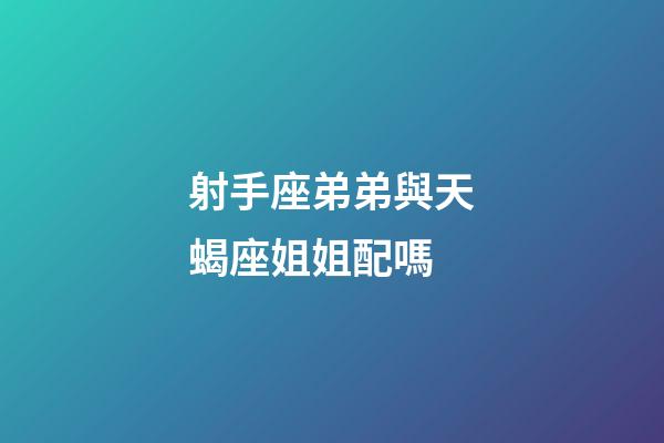 射手座弟弟與天蝎座姐姐配嗎