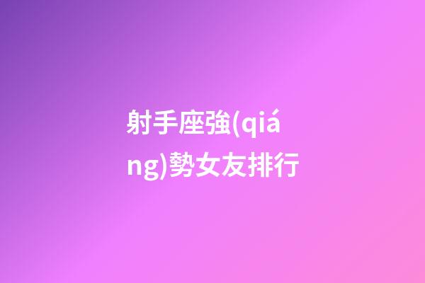 射手座強(qiáng)勢女友排行-第1張-星座運(yùn)勢-玄機(jī)派