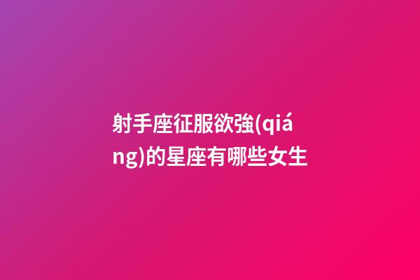 射手座征服欲強(qiáng)的星座有哪些女生-第1張-星座運(yùn)勢(shì)-玄機(jī)派