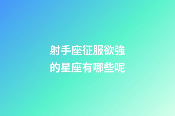 射手座征服欲強的星座有哪些呢-第1張-星座運勢-玄機派