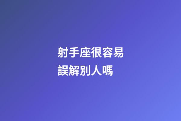 射手座很容易誤解別人嗎-第1張-星座運勢-玄機派