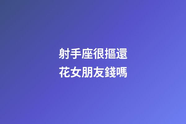 射手座很摳還花女朋友錢嗎-第1張-星座運(yùn)勢-玄機(jī)派