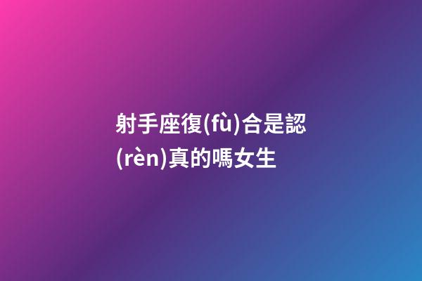 射手座復(fù)合是認(rèn)真的嗎女生-第1張-星座運(yùn)勢-玄機(jī)派