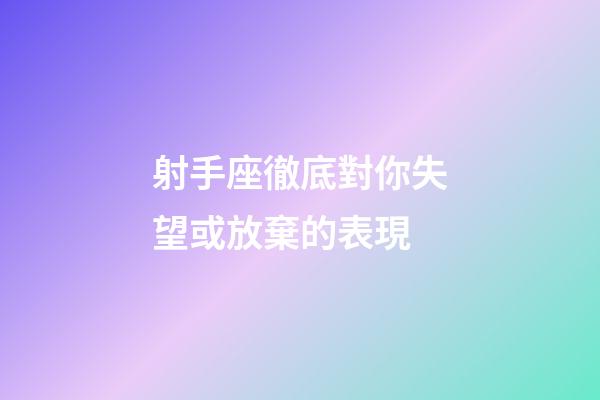 射手座徹底對你失望或放棄的表現-第1張-星座運勢-玄機派