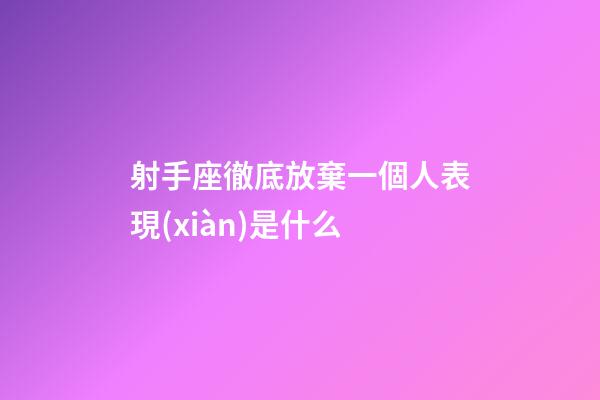 射手座徹底放棄一個人表現(xiàn)是什么-第1張-星座運勢-玄機(jī)派