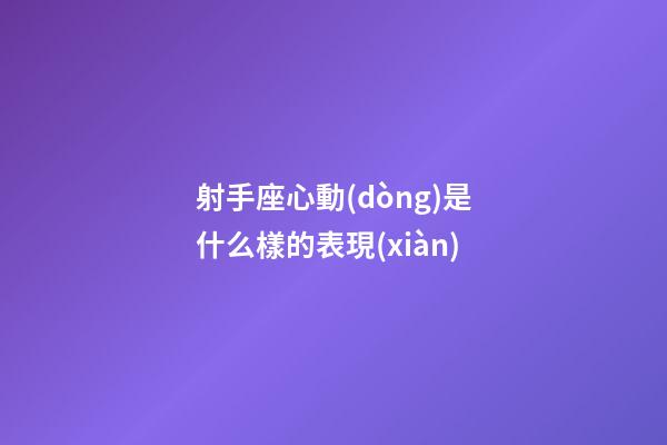 射手座心動(dòng)是什么樣的表現(xiàn)-第1張-星座運(yùn)勢(shì)-玄機(jī)派