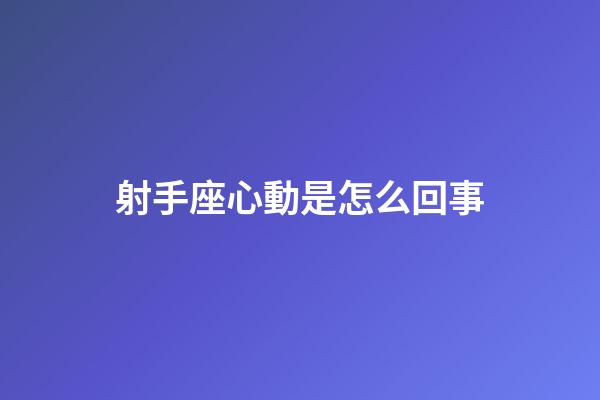射手座心動是怎么回事-第1張-星座運勢-玄機派