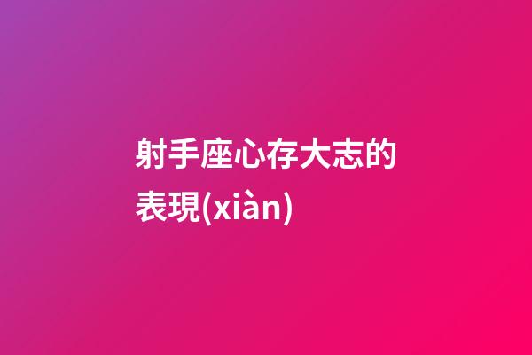 射手座心存大志的表現(xiàn)