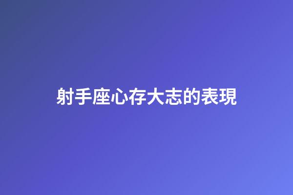 射手座心存大志的表現-第1張-星座運勢-玄機派