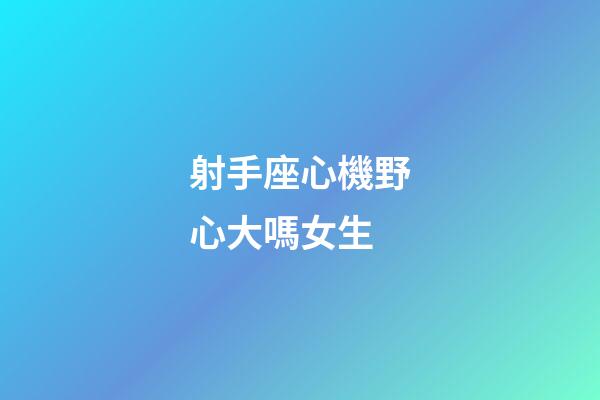 射手座心機野心大嗎女生-第1張-星座運勢-玄機派