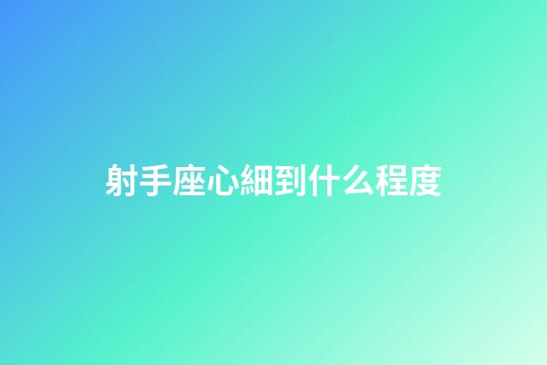 射手座心細到什么程度-第1張-星座運勢-玄機派