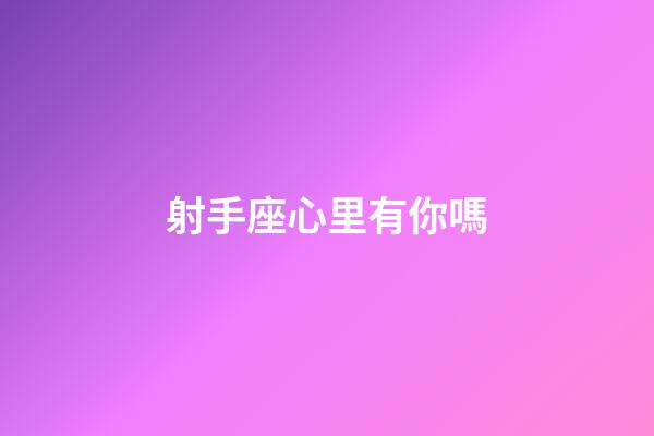射手座心里有你嗎-第1張-星座運勢-玄機派