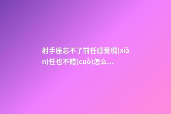 射手座忘不了前任感覺現(xiàn)任也不錯(cuò)怎么辦呢-第1張-星座運(yùn)勢(shì)-玄機(jī)派