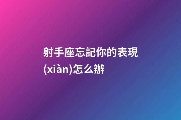 射手座忘記你的表現(xiàn)怎么辦