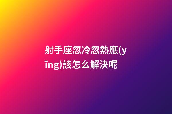 射手座忽冷忽熱應(yīng)該怎么解決呢-第1張-星座運(yùn)勢(shì)-玄機(jī)派
