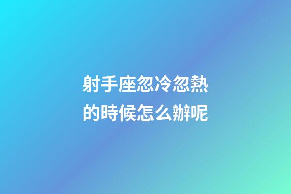 射手座忽冷忽熱的時候怎么辦呢-第1張-星座運勢-玄機派