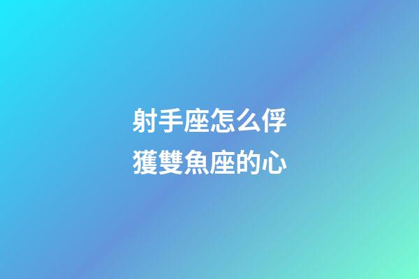 射手座怎么俘獲雙魚座的心-第1張-星座運勢-玄機派