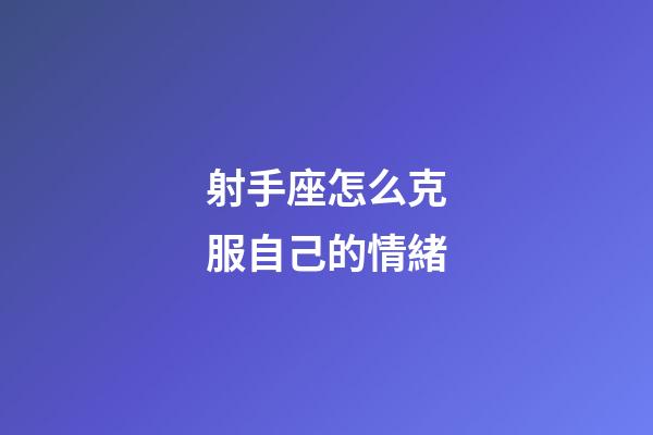 射手座怎么克服自己的情緒-第1張-星座運勢-玄機派