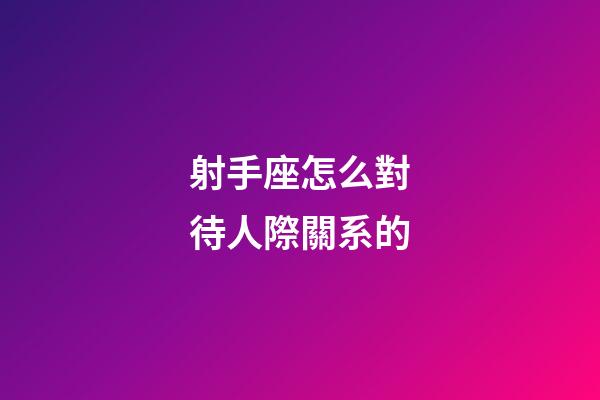 射手座怎么對待人際關系的-第1張-星座運勢-玄機派