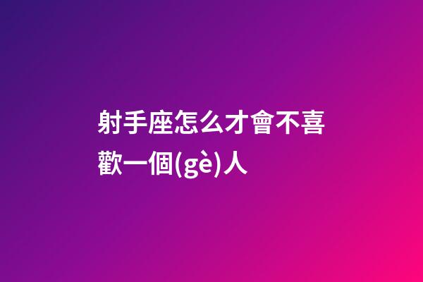 射手座怎么才會不喜歡一個(gè)人-第1張-星座運(yùn)勢-玄機(jī)派