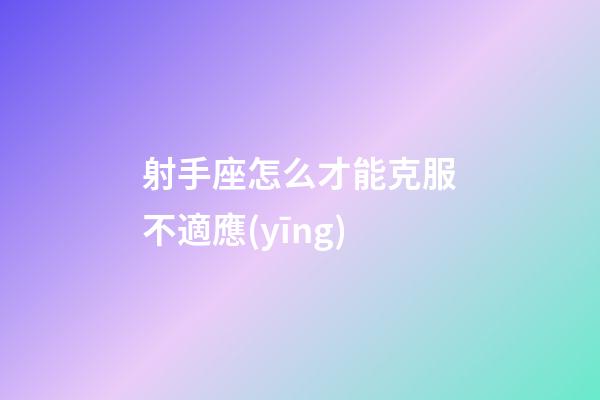 射手座怎么才能克服不適應(yīng)-第1張-星座運(yùn)勢-玄機(jī)派