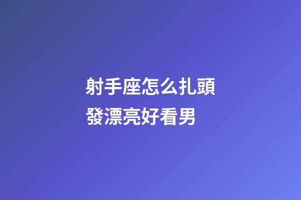射手座怎么扎頭發漂亮好看男-第1張-星座運勢-玄機派