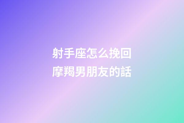 射手座怎么挽回摩羯男朋友的話-第1張-星座運勢-玄機(jī)派