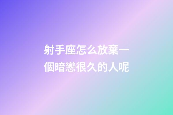 射手座怎么放棄一個暗戀很久的人呢-第1張-星座運勢-玄機派