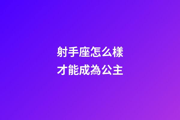 射手座怎么樣才能成為公主-第1張-星座運勢-玄機派