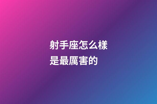 射手座怎么樣是最厲害的-第1張-星座運勢-玄機派